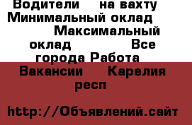 Водители BC на вахту. › Минимальный оклад ­ 60 000 › Максимальный оклад ­ 99 000 - Все города Работа » Вакансии   . Карелия респ.